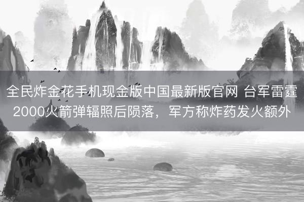 全民炸金花手机现金版中国最新版官网 台军雷霆2000火箭弹辐照后陨落,军方称炸药发火额外