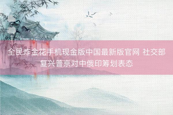 全民炸金花手机现金版中国最新版官网 社交部复兴普京对中俄印筹划表态