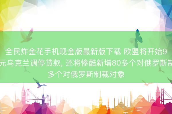 全民炸金花手机现金版最新版下载 欧盟将开始900亿欧元乌克兰调停贷款， 还将惨酷新增80多个对俄罗斯制裁对象