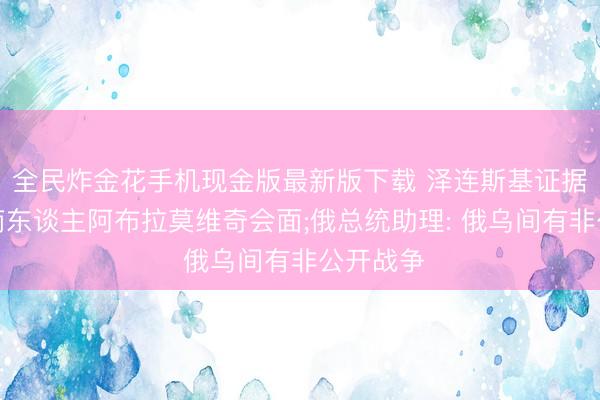 全民炸金花手机现金版最新版下载 泽连斯基证据曾与俄商东谈主阿布拉莫维奇会面;俄总统助理: 俄乌间有非公开战争