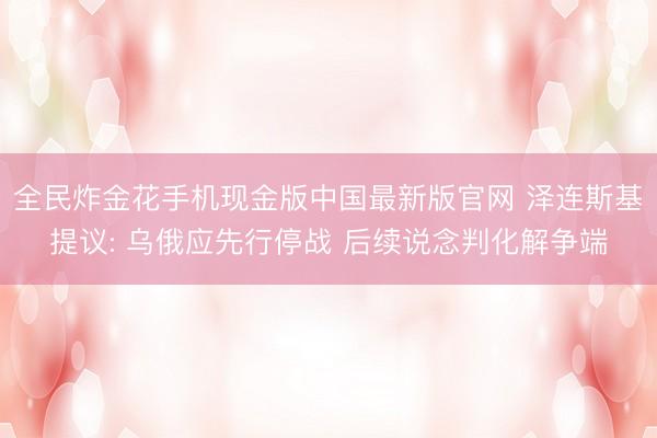 全民炸金花手机现金版中国最新版官网 泽连斯基提议: 乌俄应先行停战 后续说念判化解争端