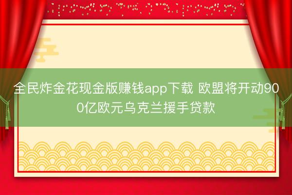 全民炸金花现金版赚钱app下载 欧盟将开动900亿欧元乌克兰援手贷款
