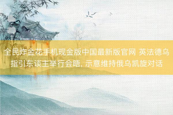 全民炸金花手机现金版中国最新版官网 英法德乌指引东谈主举行会晤, 示意维持俄乌凯旋对话