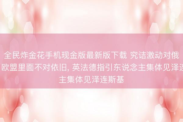 全民炸金花手机现金版最新版下载 究诘激动对俄谈判， 欧盟里面不对依旧， 英法德指引东说念主集体见泽连斯基