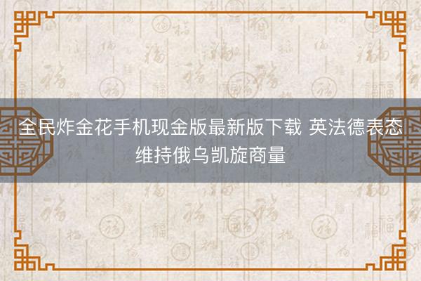 全民炸金花手机现金版最新版下载 英法德表态维持俄乌凯旋商量