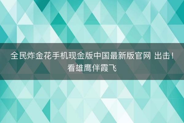 全民炸金花手机现金版中国最新版官网 出击!看雄鹰伴霞飞