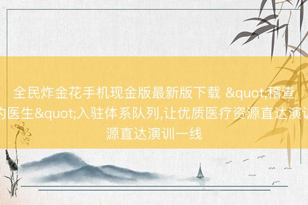 全民炸金花手机现金版最新版下载 "稽查伤签约医生"入驻体系队列,让优质医疗资源直达演训一线