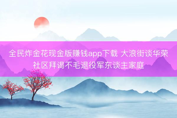 全民炸金花现金版赚钱app下载 大浪街谈华荣社区拜谒不毛退役军东谈主家庭