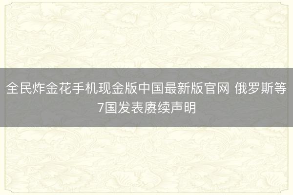 全民炸金花手机现金版中国最新版官网 俄罗斯等7国发表赓续声明