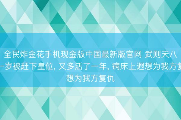全民炸金花手机现金版中国最新版官网 武则天八十一岁被赶下皇位, 又多活了一年, 病床上遐想为我方复仇