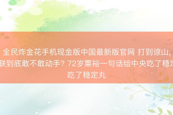 全民炸金花手机现金版中国最新版官网 打到谅山, 苏联到底敢不敢动手? 72岁粟裕一句话给中央吃了稳定丸