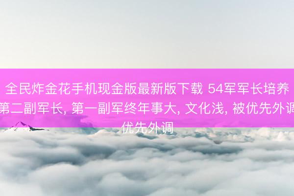 全民炸金花手机现金版最新版下载 54军军长培养第二副军长， 第一副军终年事大， 文化浅， 被优先外调