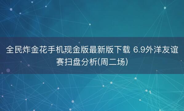 全民炸金花手机现金版最新版下载 6.9外洋友谊赛扫盘分析(周二场)