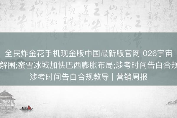 全民炸金花手机现金版中国最新版官网 026宇宙杯品牌营销技俩解围;蜜雪冰城加快巴西膨胀布局;涉考时间告白合规教导 | 营销周报