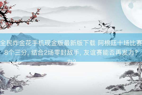 全民炸金花手机现金版最新版下载 阿根廷十场比赛8个三分, 结合2场零封敌手, 友谊赛能否再发力?