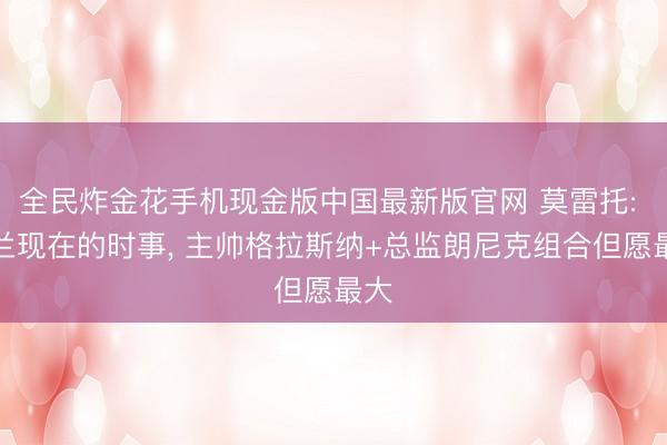 全民炸金花手机现金版中国最新版官网 莫雷托: 米兰现在的时事， 主帅格拉斯纳+总监朗尼克组合但愿最大