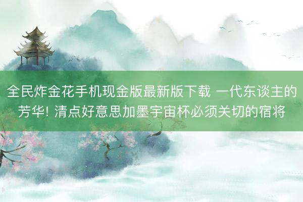 全民炸金花手机现金版最新版下载 一代东谈主的芳华! 清点好意思加墨宇宙杯必须关切的宿将