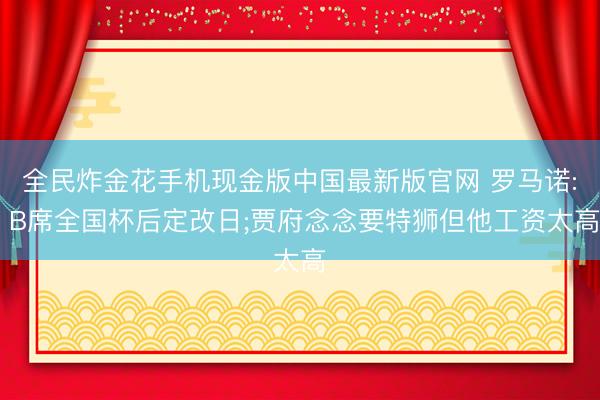 全民炸金花手机现金版中国最新版官网 罗马诺: B席全国杯后定改日;贾府念念要特狮但他工资太高