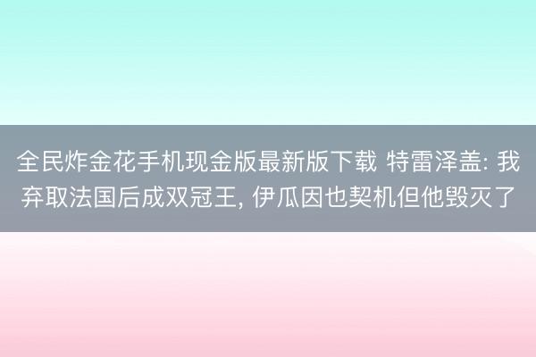 全民炸金花手机现金版最新版下载 特雷泽盖: 我弃取法国后成双冠王, 伊瓜因也契机但他毁灭了
