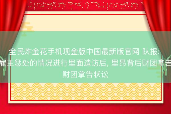 全民炸金花手机现金版中国最新版官网 队报: 对前雇主惩处的情况进行里面造访后， 里昂背后财团拿告状讼
