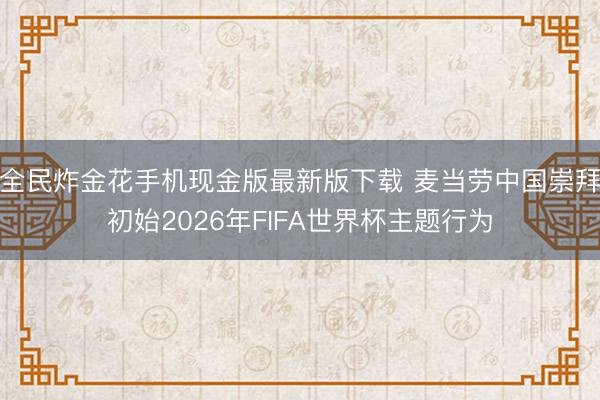 全民炸金花手机现金版最新版下载 麦当劳中国崇拜初始2026年FIFA世界杯主题行为