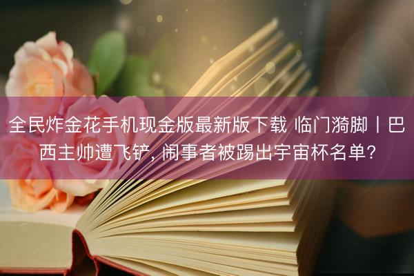 全民炸金花手机现金版最新版下载 临门漪脚丨巴西主帅遭飞铲, 闹事者被踢出宇宙杯名单?