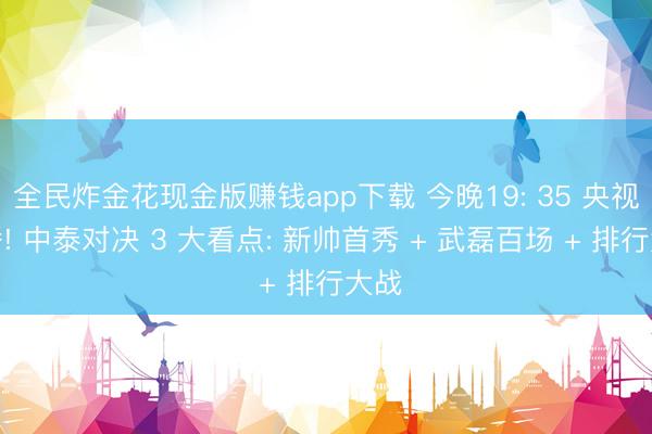 全民炸金花现金版赚钱app下载 今晚19: 35 央视直播! 中泰对决 3 大看点: 新帅首秀 + 武磊百场 + 排行大战