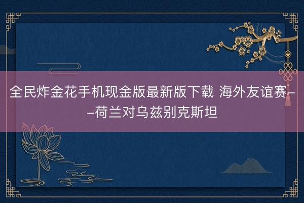 全民炸金花手机现金版最新版下载 海外友谊赛--荷兰对乌兹别克斯坦