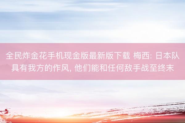 全民炸金花手机现金版最新版下载 梅西: 日本队具有我方的作风, 他们能和任何敌手战至终末