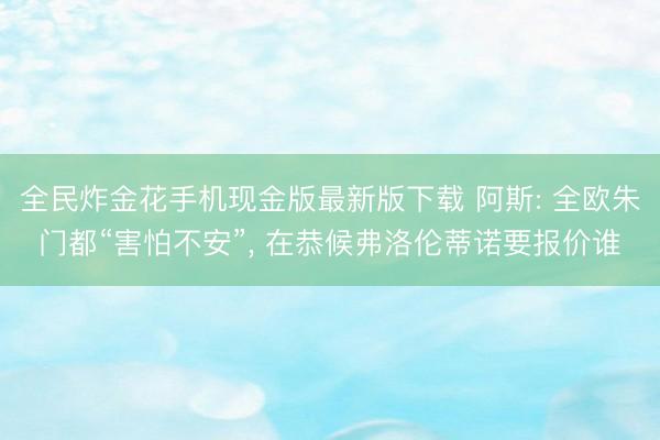 全民炸金花手机现金版最新版下载 阿斯: 全欧朱门都“害怕不安”， 在恭候弗洛伦蒂诺要报价谁