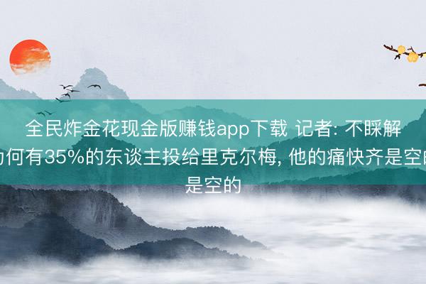 全民炸金花现金版赚钱app下载 记者: 不睬解为何有35%的东谈主投给里克尔梅, 他的痛快齐是空的