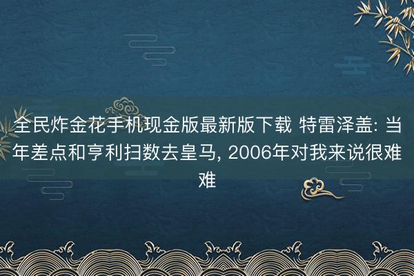 全民炸金花手机现金版最新版下载 特雷泽盖: 当年差点和亨利扫数去皇马, 2006年对我来说很难