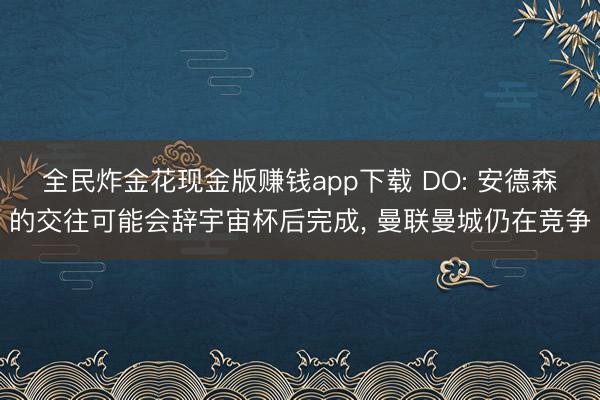 全民炸金花现金版赚钱app下载 DO: 安德森的交往可能会辞宇宙杯后完成, 曼联曼城仍在竞争