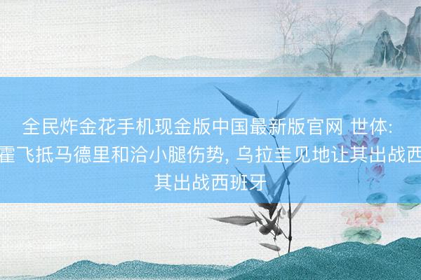 全民炸金花手机现金版中国最新版官网 世体: 阿劳霍飞抵马德里和洽小腿伤势, 乌拉圭见地让其出战西班牙