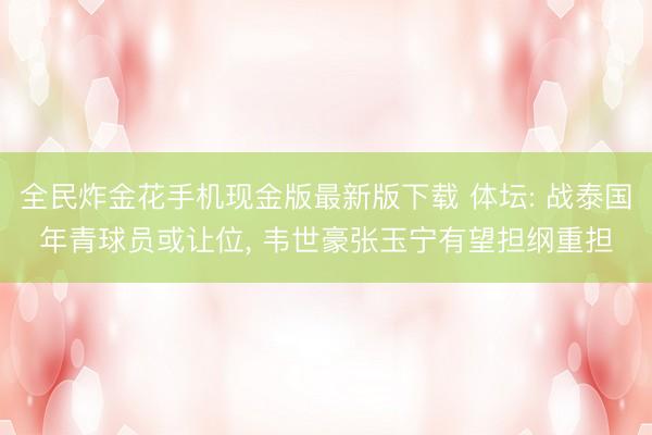 全民炸金花手机现金版最新版下载 体坛: 战泰国年青球员或让位, 韦世豪张玉宁有望担纲重担