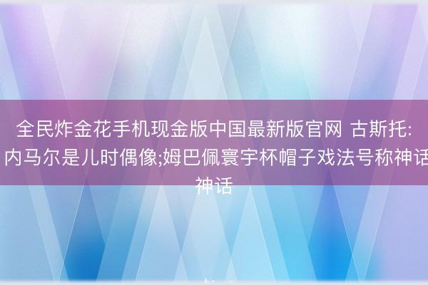 全民炸金花手机现金版中国最新版官网 古斯托: 内马尔是儿时偶像;姆巴佩寰宇杯帽子戏法号称神话