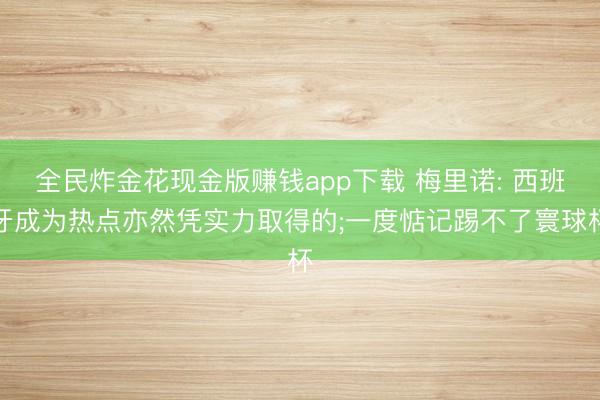 全民炸金花现金版赚钱app下载 梅里诺: 西班牙成为热点亦然凭实力取得的;一度惦记踢不了寰球杯