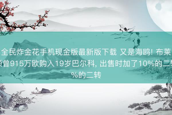 全民炸金花手机现金版最新版下载 又是海鸥! 布莱顿曾915万欧购入19岁巴尔科， 出售时加了10%的二转