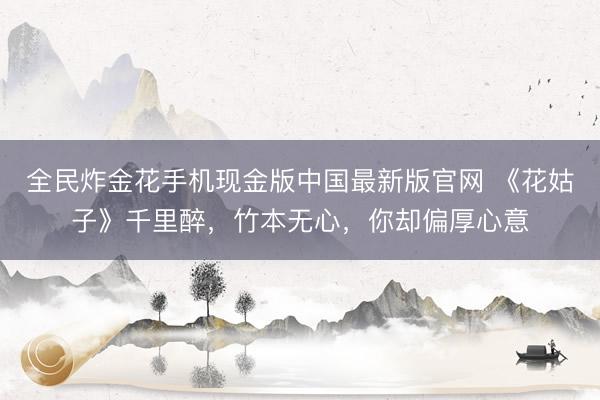 全民炸金花手机现金版中国最新版官网 《花姑子》千里醉，竹本无心，你却偏厚心意