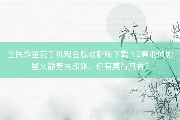 全民炸金花手机现金版最新版下载 12集刑侦剧里文静莠民邪派，你有莫得真香？