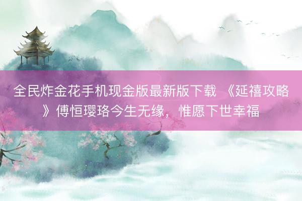 全民炸金花手机现金版最新版下载 《延禧攻略》傅恒璎珞今生无缘，惟愿下世幸福