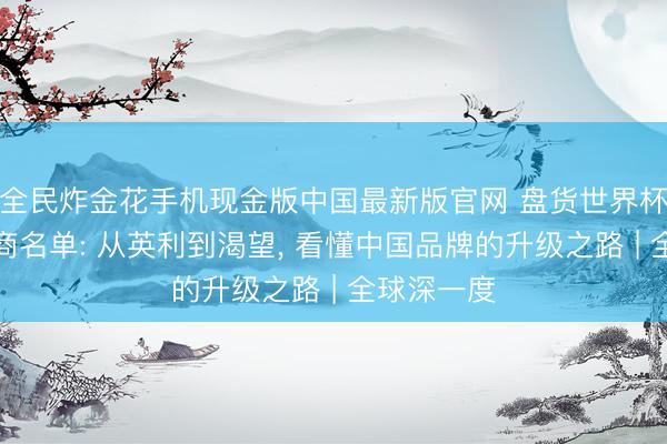 全民炸金花手机现金版中国最新版官网 盘货世界杯往届扶持商名单: 从英利到渴望， 看懂中国品牌的升级之路 | 全球深一度