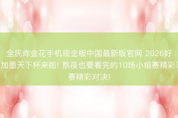 全民炸金花手机现金版中国最新版官网 2026好意思加墨天下杯来啦! 熬夜也要看完的10场小组赛精彩对决!