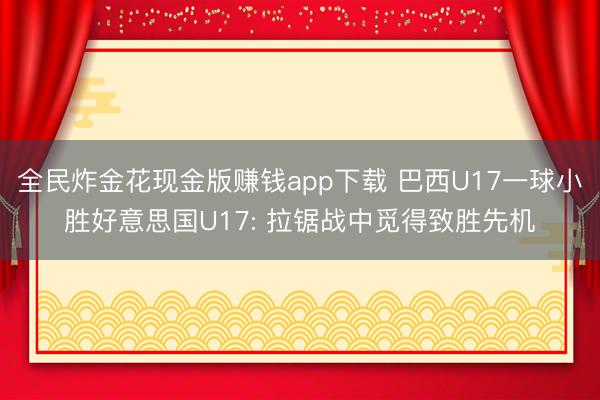 全民炸金花现金版赚钱app下载 巴西U17一球小胜好意思国U17: 拉锯战中觅得致胜先机