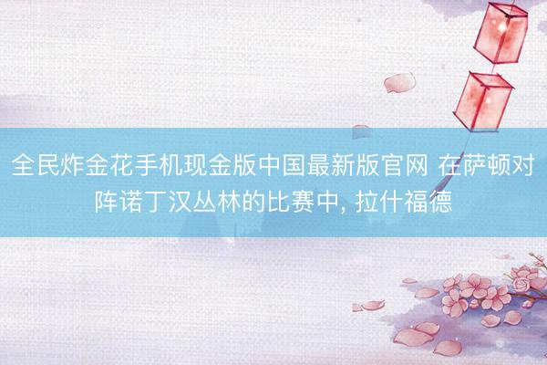 全民炸金花手机现金版中国最新版官网 在萨顿对阵诺丁汉丛林的比赛中， 拉什福德