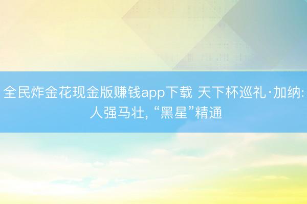 全民炸金花现金版赚钱app下载 天下杯巡礼·加纳: 人强马壮， “黑星”精通