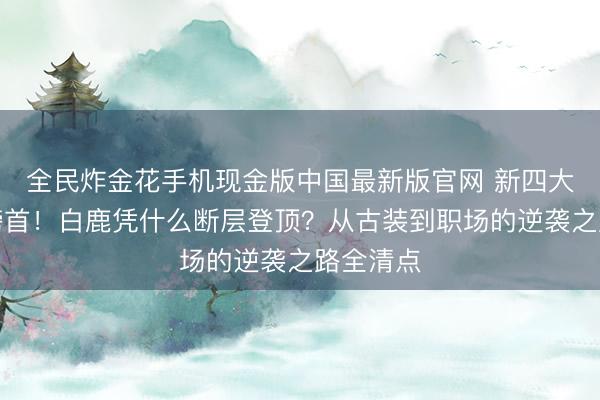 全民炸金花手机现金版中国最新版官网 新四大扛剧花榜首!白鹿凭什么断层登顶?从古装到职场的逆袭之路全清点