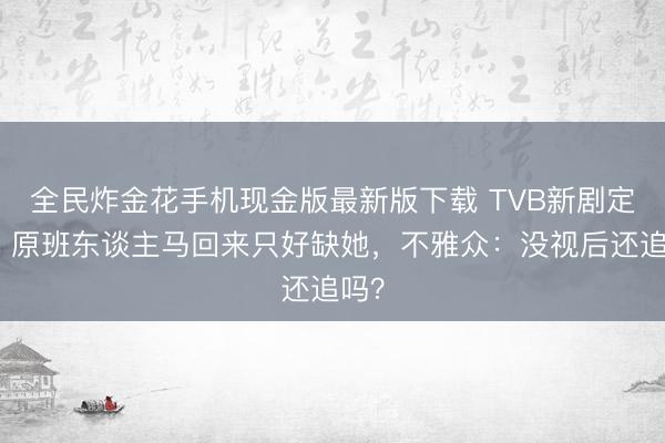 全民炸金花手机现金版最新版下载 TVB新剧定档！原班东谈主马回来只好缺她，不雅众：没视后还追吗？