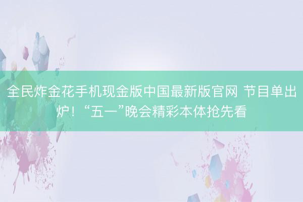 全民炸金花手机现金版中国最新版官网 节目单出炉！“五一”晚会精彩本体抢先看
