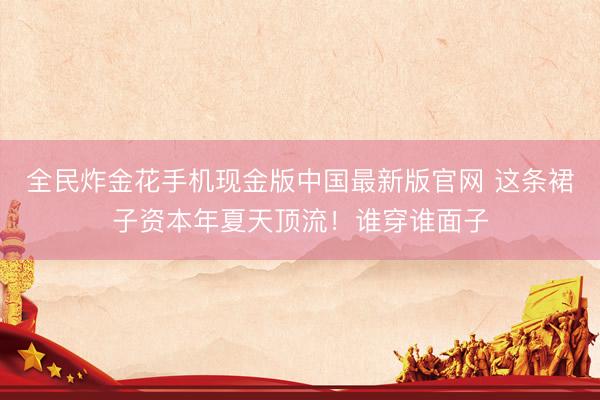 全民炸金花手机现金版中国最新版官网 这条裙子资本年夏天顶流！谁穿谁面子